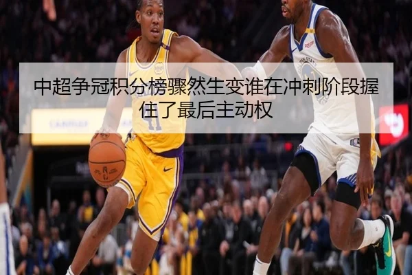 中超争冠积分榜骤然生变谁在冲刺阶段握住了最后主动权
